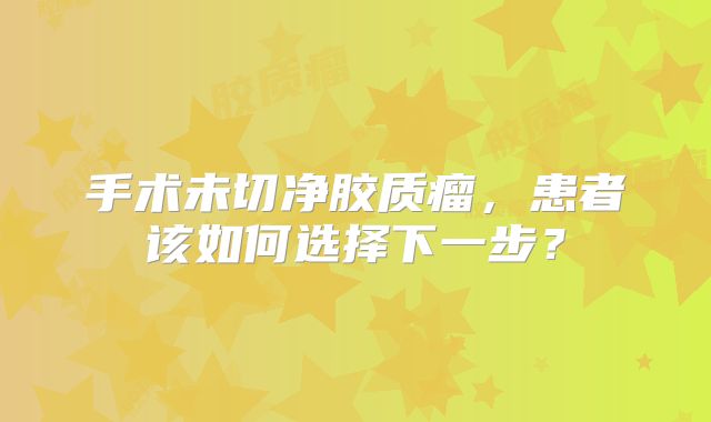 手术未切净胶质瘤，患者该如何选择下一步？