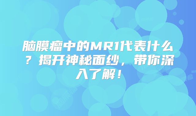 脑膜瘤中的MR1代表什么？揭开神秘面纱，带你深入了解！