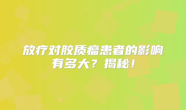 放疗对胶质瘤患者的影响有多大？揭秘！