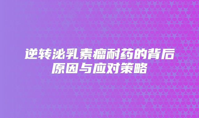 逆转泌乳素瘤耐药的背后原因与应对策略