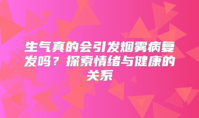 生气真的会引发烟雾病复发吗？探索情绪与健康的关系