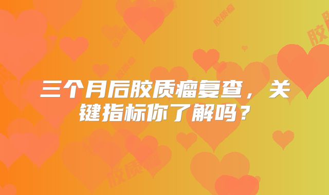 三个月后胶质瘤复查，关键指标你了解吗？