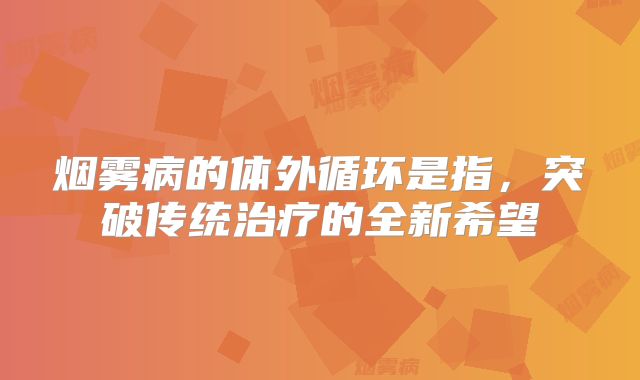 烟雾病的体外循环是指，突破传统治疗的全新希望