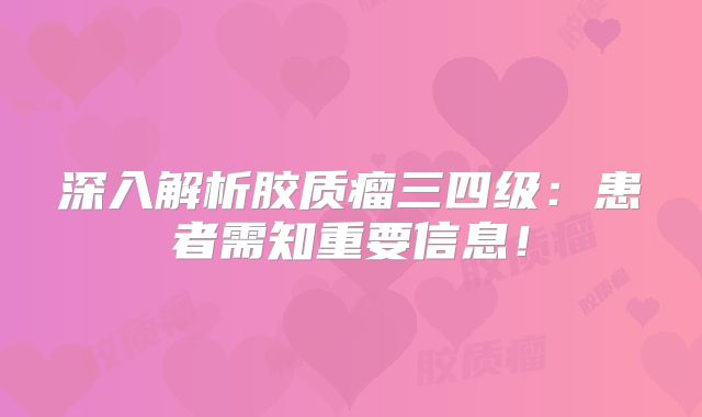 深入解析胶质瘤三四级：患者需知重要信息！