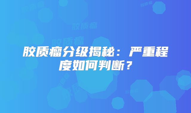 胶质瘤分级揭秘：严重程度如何判断？