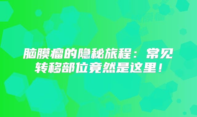 脑膜瘤的隐秘旅程：常见转移部位竟然是这里！