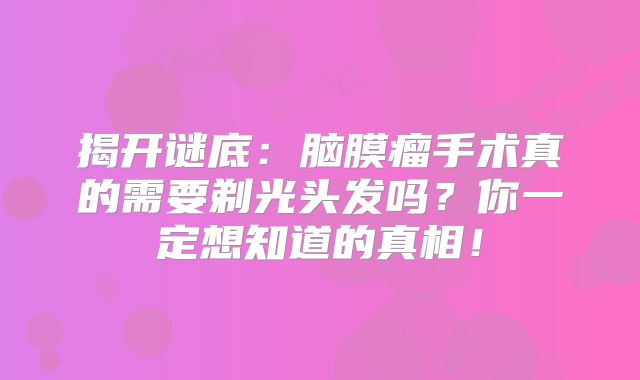 揭开谜底：脑膜瘤手术真的需要剃光头发吗？你一定想知道的真相！