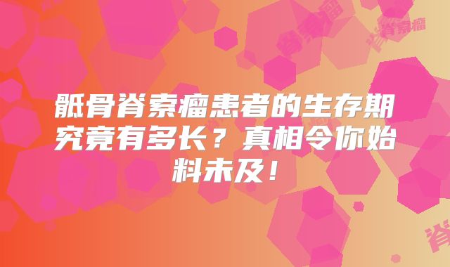 骶骨脊索瘤患者的生存期究竟有多长？真相令你始料未及！