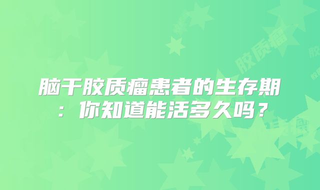 脑干胶质瘤患者的生存期：你知道能活多久吗？