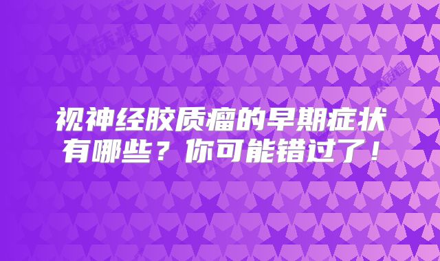 视神经胶质瘤的早期症状有哪些？你可能错过了！
