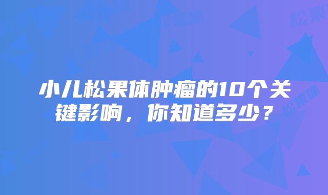 小儿松果体肿瘤的10个关键影响，你知道多少？