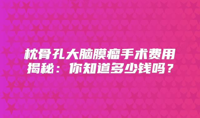 枕骨孔大脑膜瘤手术费用揭秘：你知道多少钱吗？