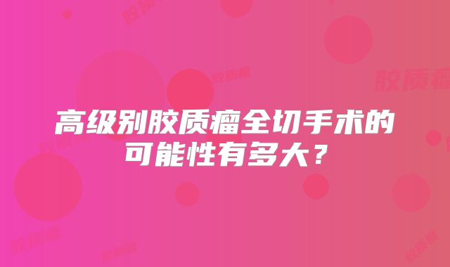 高级别胶质瘤全切手术的可能性有多大？