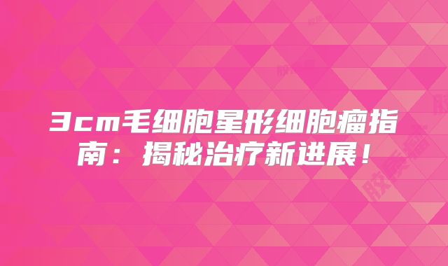 3cm毛细胞星形细胞瘤指南：揭秘治疗新进展！