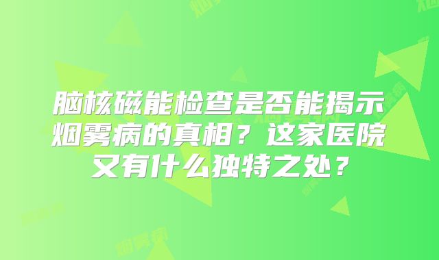 脑核磁能检查是否能揭示烟雾病的真相？这家医院又有什么独特之处？