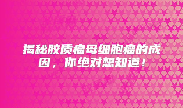 揭秘胶质瘤母细胞瘤的成因，你绝对想知道！