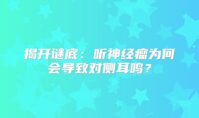 揭开谜底：听神经瘤为何会导致对侧耳鸣？