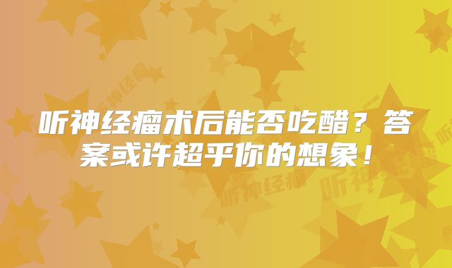 听神经瘤术后能否吃醋？答案或许超乎你的想象！
