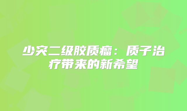 少突二级胶质瘤：质子治疗带来的新希望