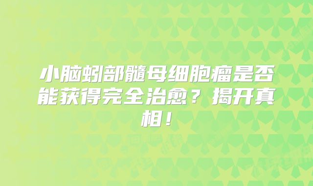 小脑蚓部髓母细胞瘤是否能获得完全治愈？揭开真相！