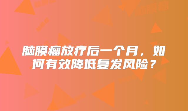 脑膜瘤放疗后一个月，如何有效降低复发风险？