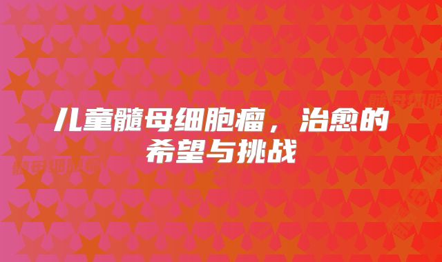 儿童髓母细胞瘤，治愈的希望与挑战