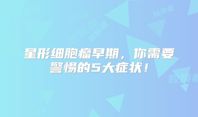 星形细胞瘤早期，你需要警惕的5大症状！