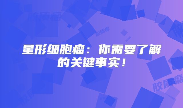 星形细胞瘤：你需要了解的关键事实！