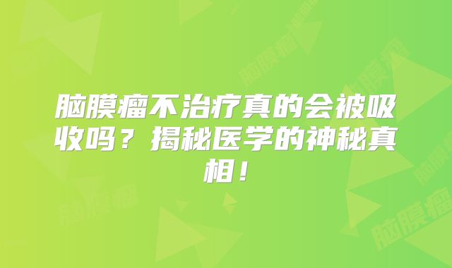 脑膜瘤不治疗真的会被吸收吗？揭秘医学的神秘真相！