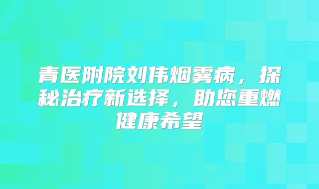 青医附院刘伟烟雾病，探秘治疗新选择，助您重燃健康希望