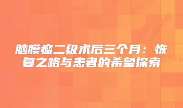脑膜瘤二级术后三个月：恢复之路与患者的希望探索