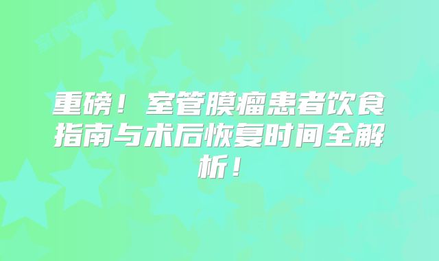 重磅！室管膜瘤患者饮食指南与术后恢复时间全解析！
