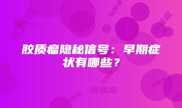 胶质瘤隐秘信号：早期症状有哪些？
