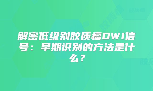 解密低级别胶质瘤DWI信号：早期识别的方法是什么？