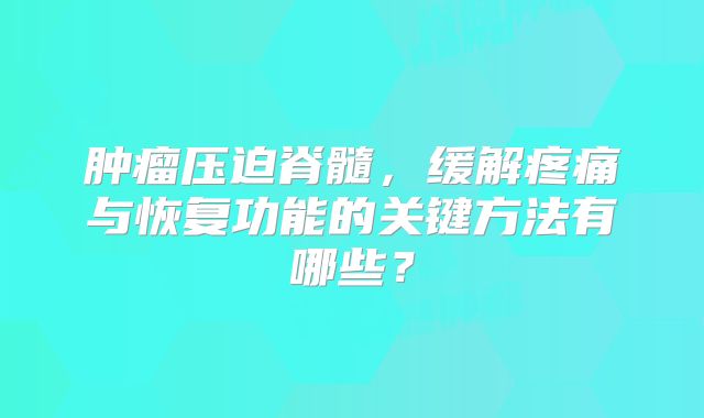 肿瘤压迫脊髓，缓解疼痛与恢复功能的关键方法有哪些？