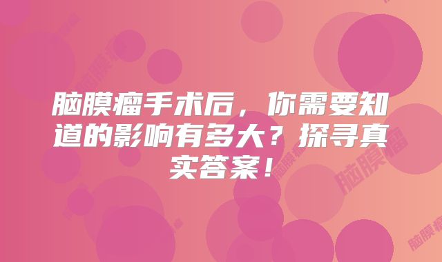 脑膜瘤手术后，你需要知道的影响有多大？探寻真实答案！