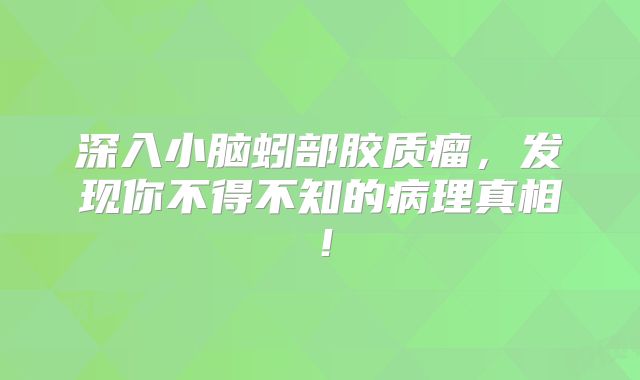 深入小脑蚓部胶质瘤，发现你不得不知的病理真相！