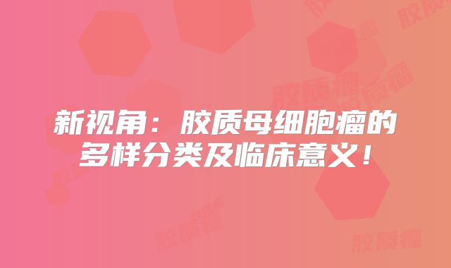新视角：胶质母细胞瘤的多样分类及临床意义！