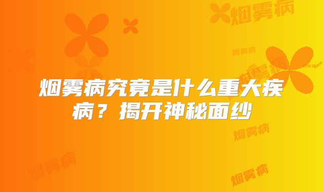 烟雾病究竟是什么重大疾病？揭开神秘面纱