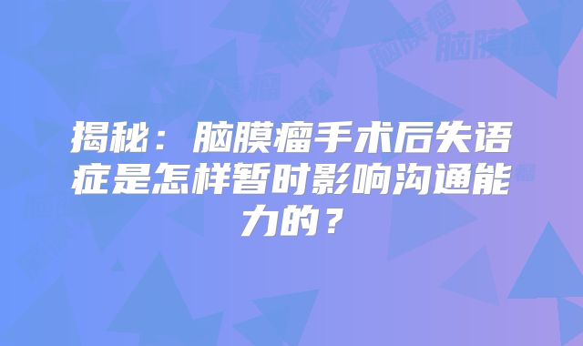 揭秘：脑膜瘤手术后失语症是怎样暂时影响沟通能力的？