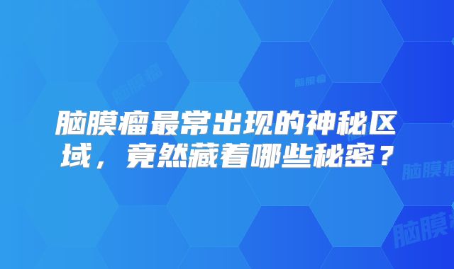 脑膜瘤最常出现的神秘区域，竟然藏着哪些秘密？