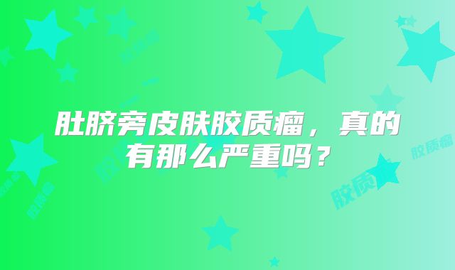 肚脐旁皮肤胶质瘤，真的有那么严重吗？