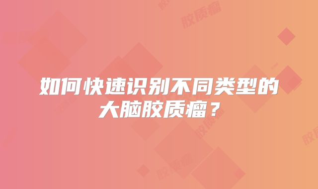如何快速识别不同类型的大脑胶质瘤？