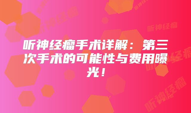 听神经瘤手术详解：第三次手术的可能性与费用曝光！