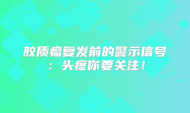 胶质瘤复发前的警示信号：头疼你要关注！
