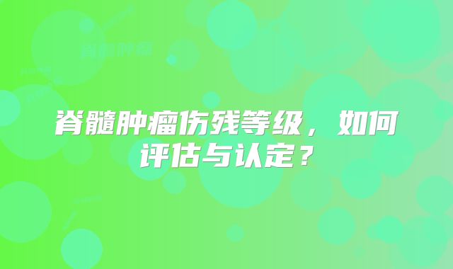 脊髓肿瘤伤残等级，如何评估与认定？