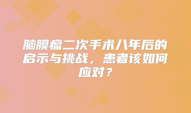 脑膜瘤二次手术八年后的启示与挑战，患者该如何应对？