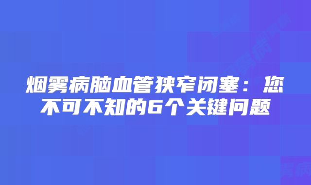 烟雾病脑血管狭窄闭塞：您不可不知的6个关键问题
