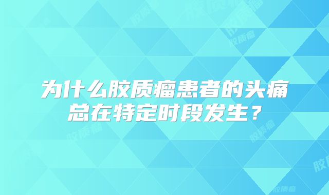 为什么胶质瘤患者的头痛总在特定时段发生？