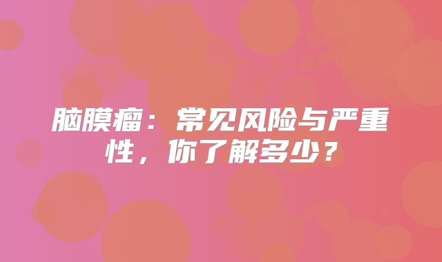 脑膜瘤：常见风险与严重性，你了解多少？